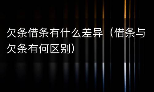欠条借条有什么差异（借条与欠条有何区别）