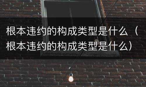 根本违约的构成类型是什么（根本违约的构成类型是什么）