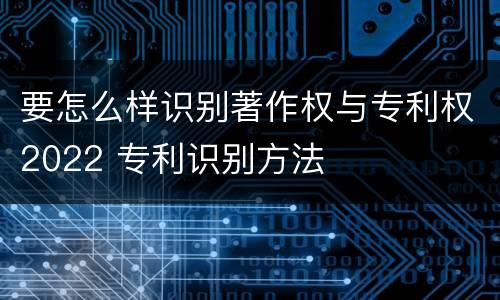 要怎么样识别著作权与专利权2022 专利识别方法