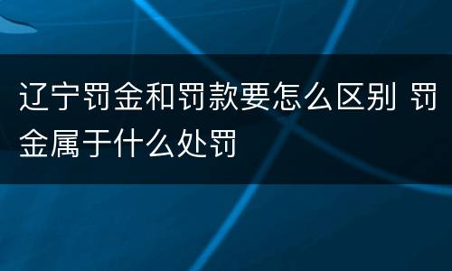 辽宁罚金和罚款要怎么区别 罚金属于什么处罚