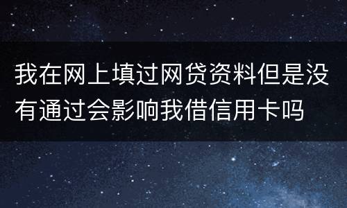 我在网上填过网贷资料但是没有通过会影响我借信用卡吗