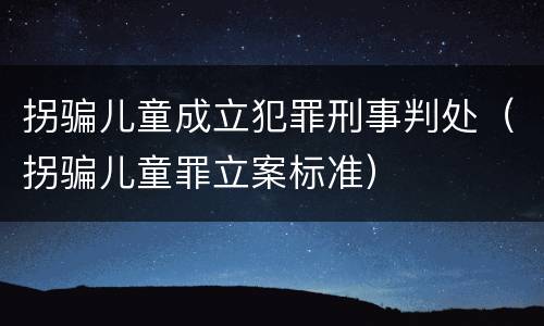 拐骗儿童成立犯罪刑事判处（拐骗儿童罪立案标准）