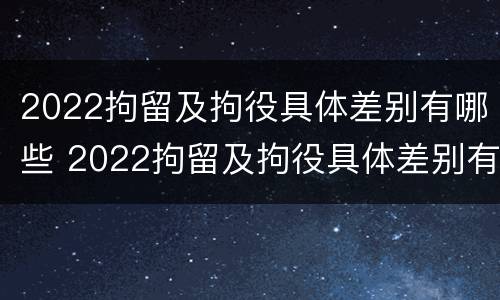 2022拘留及拘役具体差别有哪些 2022拘留及拘役具体差别有哪些呢