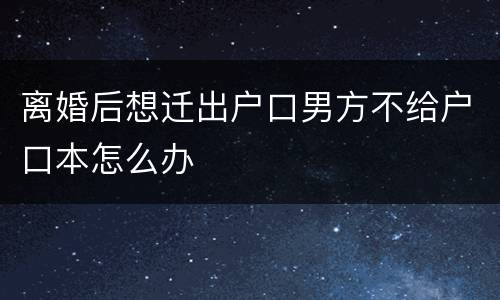 离婚后想迁出户口男方不给户口本怎么办