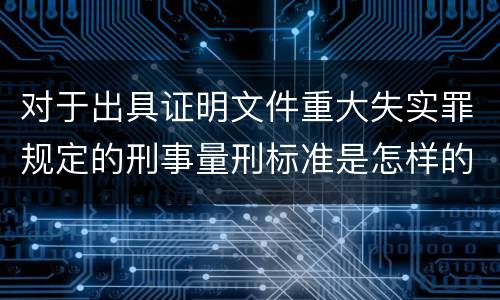 对于出具证明文件重大失实罪规定的刑事量刑标准是怎样的