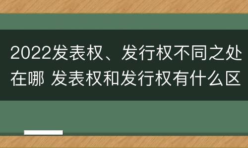 2022发表权、发行权不同之处在哪 发表权和发行权有什么区别