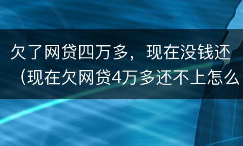 欠了网贷四万多，现在没钱还（现在欠网贷4万多还不上怎么办）