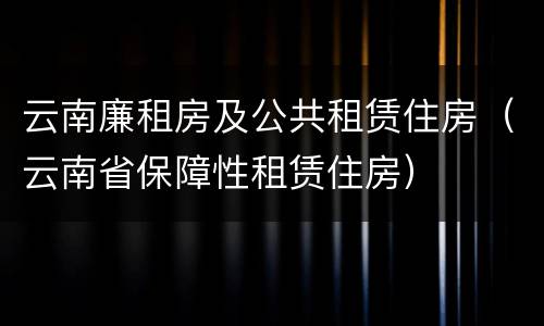 云南廉租房及公共租赁住房（云南省保障性租赁住房）