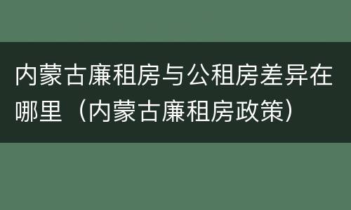内蒙古廉租房与公租房差异在哪里（内蒙古廉租房政策）