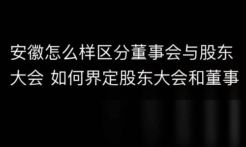 安徽怎么样区分董事会与股东大会 如何界定股东大会和董事会的权力边界