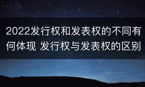 2022发行权和发表权的不同有何体现 发行权与发表权的区别