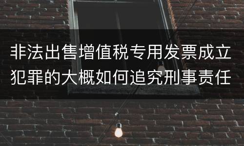 非法出售增值税专用发票成立犯罪的大概如何追究刑事责任