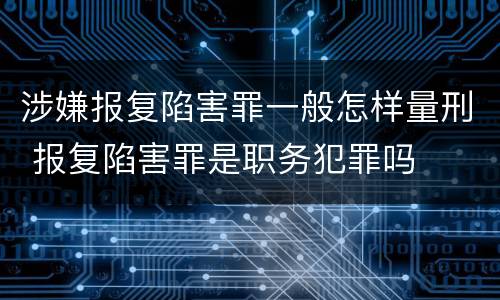 涉嫌报复陷害罪一般怎样量刑 报复陷害罪是职务犯罪吗