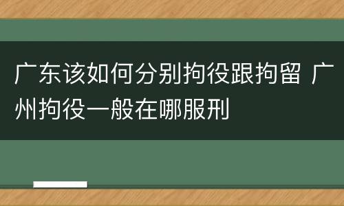 广东该如何分别拘役跟拘留 广州拘役一般在哪服刑