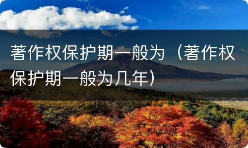 著作权保护期一般为（著作权保护期一般为几年）