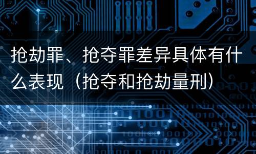 抢劫罪、抢夺罪差异具体有什么表现（抢夺和抢劫量刑）