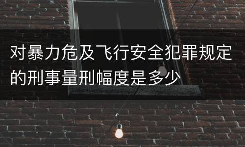 对暴力危及飞行安全犯罪规定的刑事量刑幅度是多少