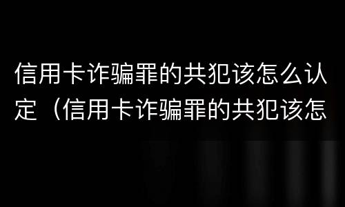 信用卡诈骗罪的共犯该怎么认定（信用卡诈骗罪的共犯该怎么认定罪名）