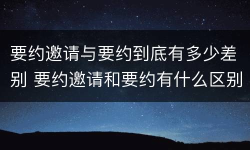 要约邀请与要约到底有多少差别 要约邀请和要约有什么区别