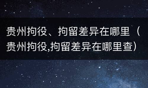 贵州拘役、拘留差异在哪里（贵州拘役,拘留差异在哪里查）