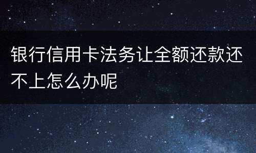 银行信用卡法务让全额还款还不上怎么办呢