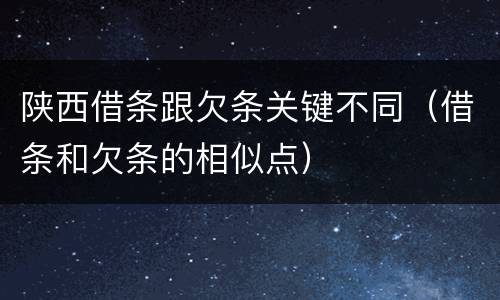 陕西借条跟欠条关键不同（借条和欠条的相似点）