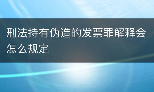 刑法持有伪造的发票罪解释会怎么规定
