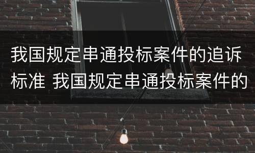 我国规定串通投标案件的追诉标准 我国规定串通投标案件的追诉标准为