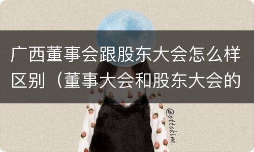 广西董事会跟股东大会怎么样区别（董事大会和股东大会的区别）
