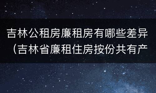 吉林公租房廉租房有哪些差异（吉林省廉租住房按份共有产权实施管理办法）