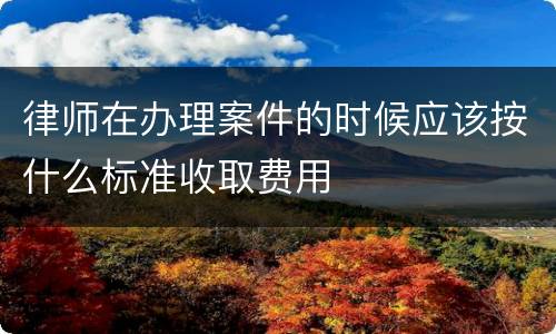 律师在办理案件的时候应该按什么标准收取费用