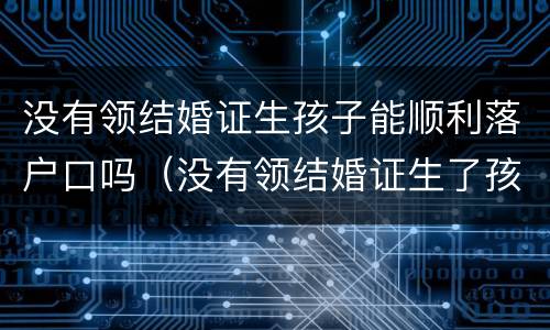 没有领结婚证生孩子能顺利落户口吗（没有领结婚证生了孩子怎么上户口）