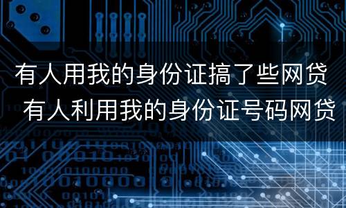 有人用我的身份证搞了些网贷 有人利用我的身份证号码网贷