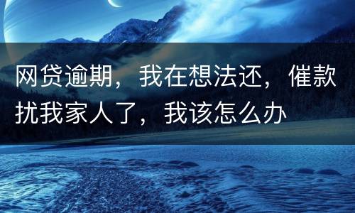 网贷逾期，我在想法还，催款扰我家人了，我该怎么办