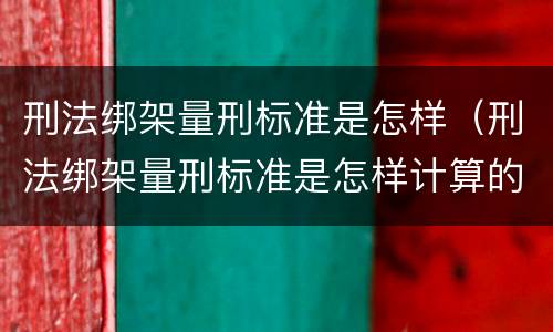 刑法绑架量刑标准是怎样（刑法绑架量刑标准是怎样计算的）