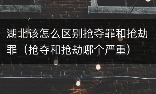 湖北该怎么区别抢夺罪和抢劫罪（抢夺和抢劫哪个严重）