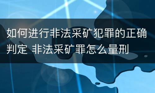 如何进行非法采矿犯罪的正确判定 非法采矿罪怎么量刑
