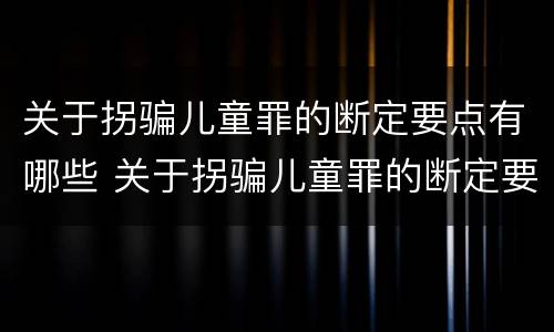 关于拐骗儿童罪的断定要点有哪些 关于拐骗儿童罪的断定要点有哪些规定