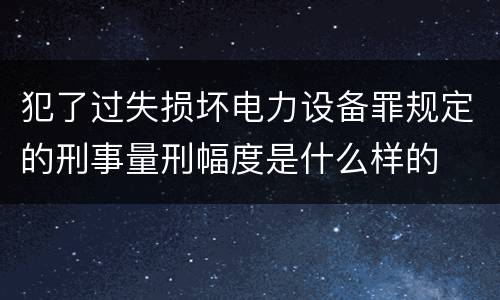 犯了过失损坏电力设备罪规定的刑事量刑幅度是什么样的