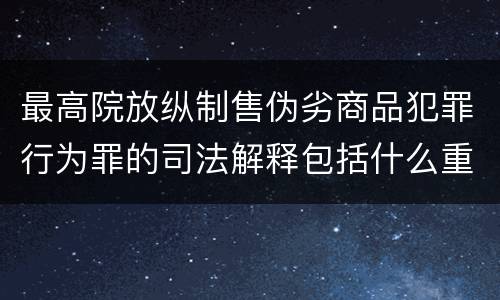 最高院放纵制售伪劣商品犯罪行为罪的司法解释包括什么重要内容