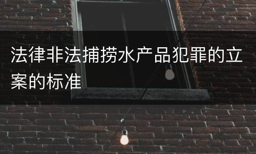 法律非法捕捞水产品犯罪的立案的标准