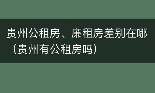 贵州公租房、廉租房差别在哪（贵州有公租房吗）