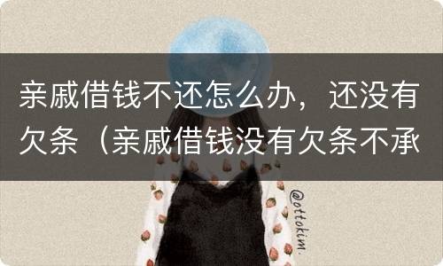 亲戚借钱不还怎么办，还没有欠条（亲戚借钱没有欠条不承认怎么办）