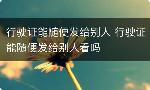 行驶证能随便发给别人 行驶证能随便发给别人看吗