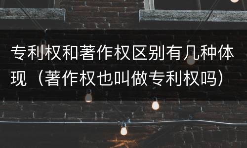 专利权和著作权区别有几种体现（著作权也叫做专利权吗）
