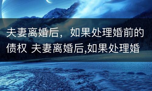 夫妻离婚后，如果处理婚前的债权 夫妻离婚后,如果处理婚前的债权怎么办