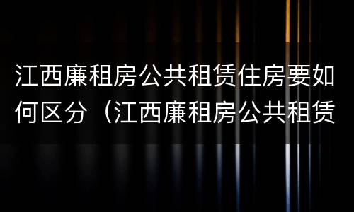 江西廉租房公共租赁住房要如何区分（江西廉租房公共租赁住房要如何区分等级）
