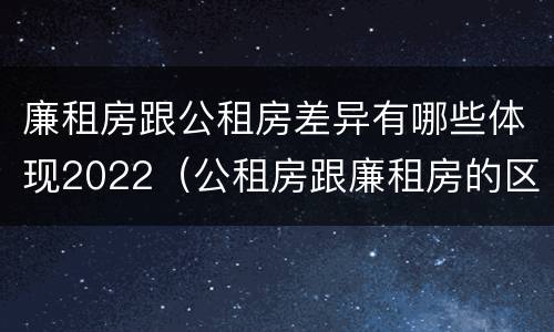 廉租房跟公租房差异有哪些体现2022（公租房跟廉租房的区别）