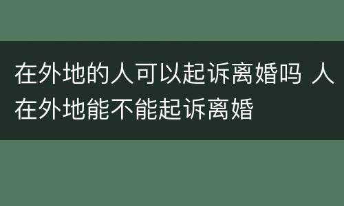 在外地的人可以起诉离婚吗 人在外地能不能起诉离婚