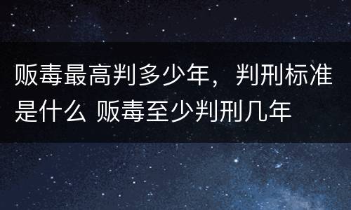 贩毒最高判多少年，判刑标准是什么 贩毒至少判刑几年